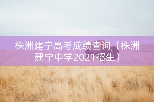 株洲建宁高考成绩查询（株洲建宁中学2021招生）