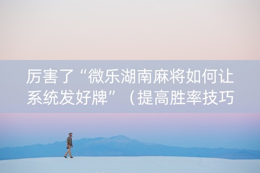 厉害了“微乐湖南麻将如何让系统发好牌”（提高胜率技巧)