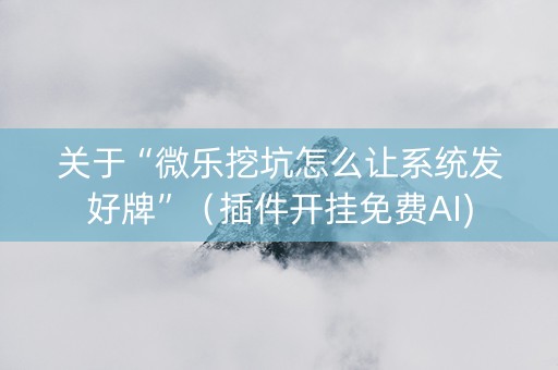 关于“微乐挖坑怎么让系统发好牌”（插件开挂免费AI)
