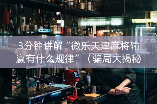 3分钟讲解“微乐天津麻将输赢有什么规律”（骗局大揭秘)