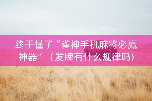 终于懂了“雀神手机麻将必赢神器”（发牌有什么规律吗)