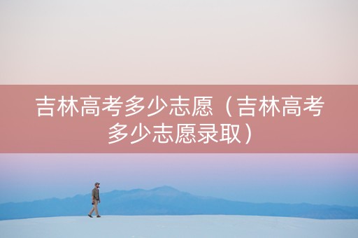 吉林高考多少志愿（吉林高考多少志愿录取）