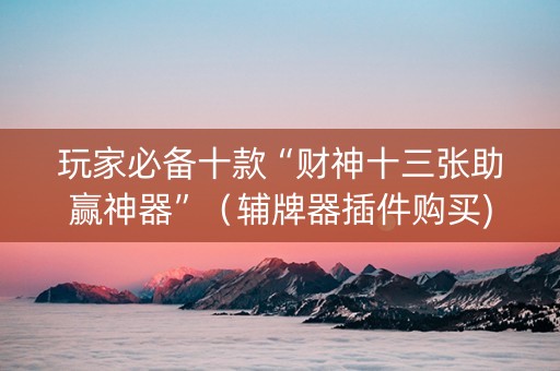 玩家必备十款“财神十三张助赢神器”（辅牌器插件购买)
