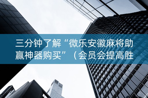 三分钟了解“微乐安徽麻将助赢神器购买”（会员会提高胜率吗)