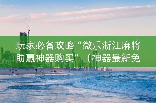 玩家必备攻略“微乐浙江麻将助赢神器购买”（神器最新免费)