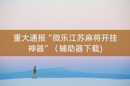 重大通报“微乐江苏麻将开挂神器”（辅助器下载)