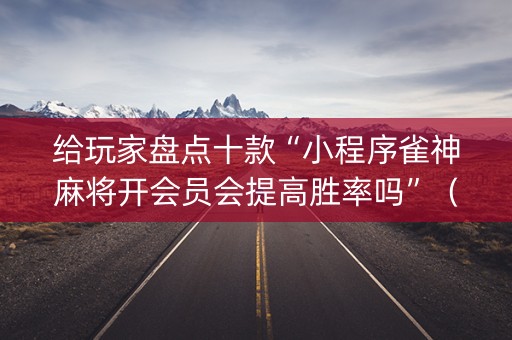 给玩家盘点十款“小程序雀神麻将开会员会提高胜率吗”（万能开挂神器)