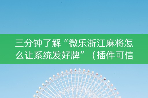 三分钟了解“微乐浙江麻将怎么让系统发好牌”（插件可信吗)