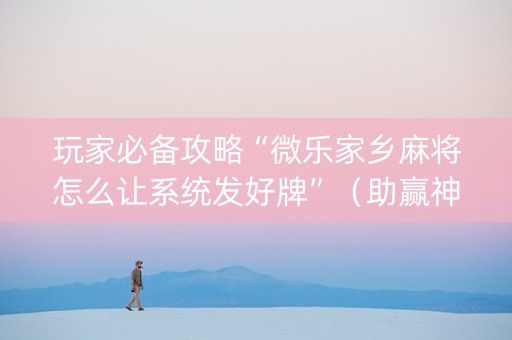 玩家必备攻略“微乐家乡麻将怎么让系统发好牌”（助赢神器购买)