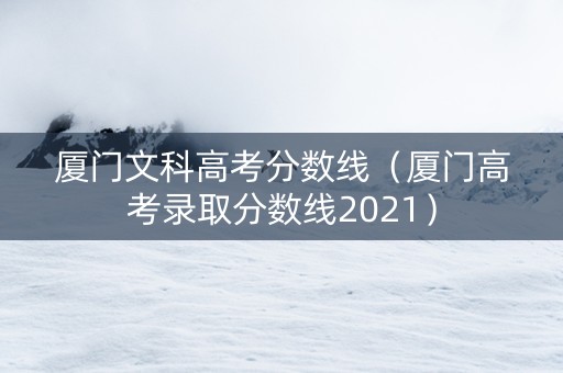 厦门文科高考分数线（厦门高考录取分数线2021）