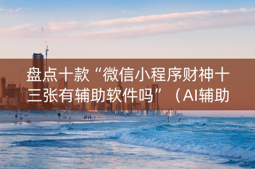 盘点十款“微信小程序财神十三张有辅助软件吗”（AI辅助胡牌规则)
