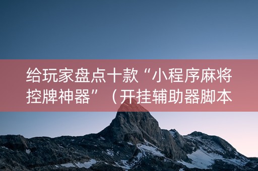 给玩家盘点十款“小程序麻将控牌神器”（开挂辅助器脚本)