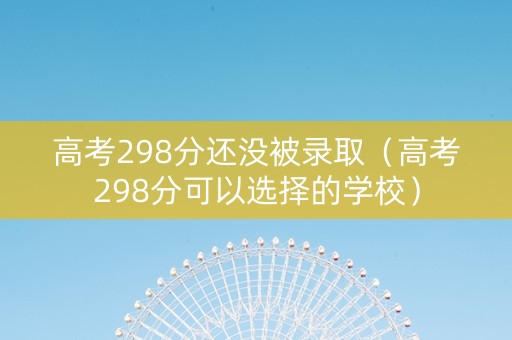 高考298分还没被录取（高考298分可以选择的学校）