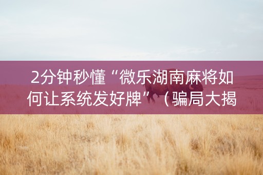 2分钟秒懂“微乐湖南麻将如何让系统发好牌”（骗局大揭秘)