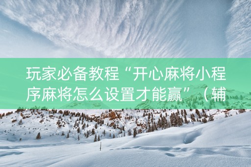 玩家必备教程“开心麻将小程序麻将怎么设置才能赢”（辅助挂发牌规律)
