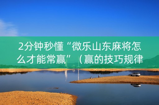2分钟秒懂“微乐山东麻将怎么才能常赢”（赢的技巧规律)