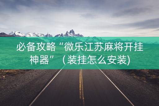 必备攻略“微乐江苏麻将开挂神器”（装挂怎么安装)