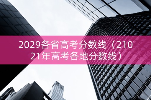2029各省高考分数线（21021年高考各地分数线）