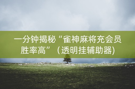 一分钟揭秘“雀神麻将充会员胜率高”（透明挂辅助器)
