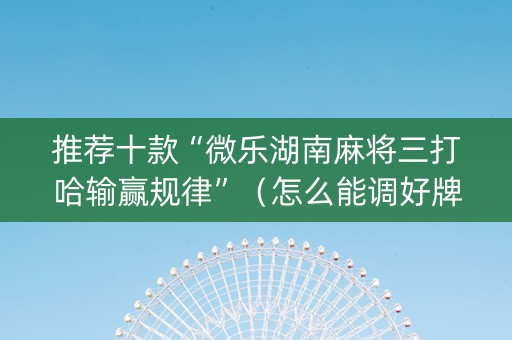 推荐十款“微乐湖南麻将三打哈输赢规律”（怎么能调好牌)