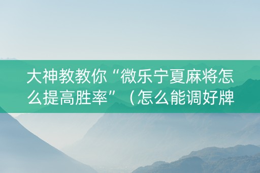 大神教教你“微乐宁夏麻将怎么提高胜率”（怎么能调好牌)