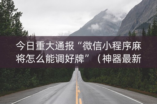 今日重大通报“微信小程序麻将怎么能调好牌”（神器最新免费)