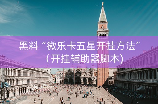 黑料“微乐卡五星开挂方法”（开挂辅助器脚本)