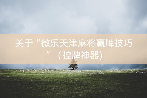 关于“微乐天津麻将赢牌技巧”（控牌神器)