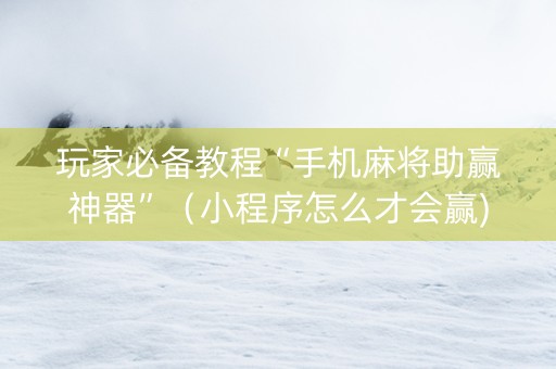 玩家必备教程“手机麻将助赢神器”（小程序怎么才会赢)