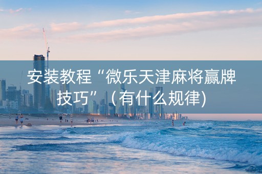 安装教程“微乐天津麻将赢牌技巧”（有什么规律)