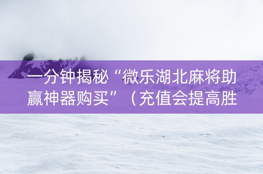一分钟揭秘“微乐湖北麻将助赢神器购买”（充值会提高胜率么)