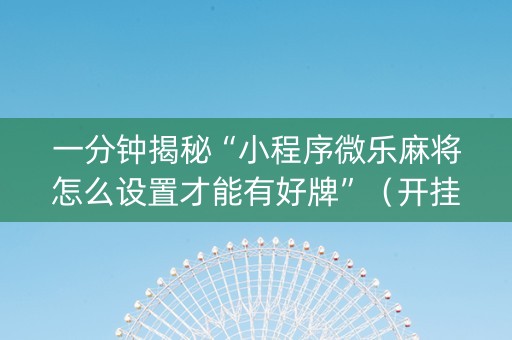 一分钟揭秘“小程序微乐麻将怎么设置才能有好牌”（开挂神器下载)