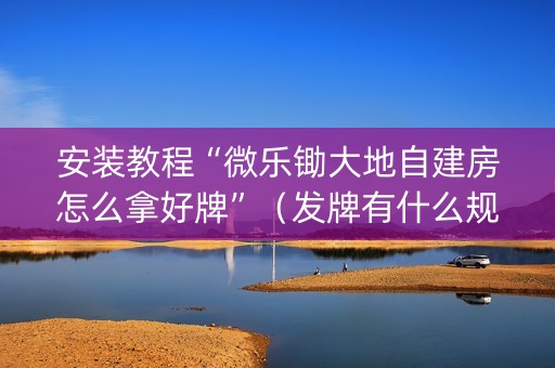 安装教程“微乐锄大地自建房怎么拿好牌”（发牌有什么规律吗)