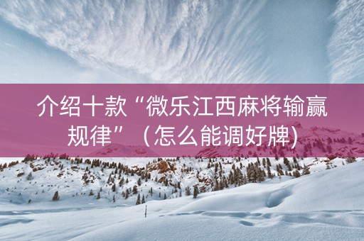 介绍十款“微乐江西麻将输赢规律”（怎么能调好牌)