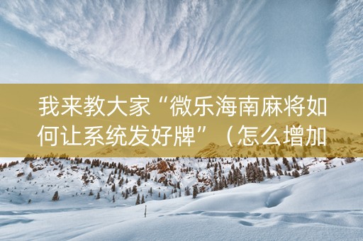 我来教大家“微乐海南麻将如何让系统发好牌”（怎么增加胜率)