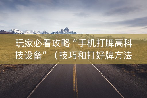 玩家必看攻略“手机打牌高科技设备”（技巧和打好牌方法)