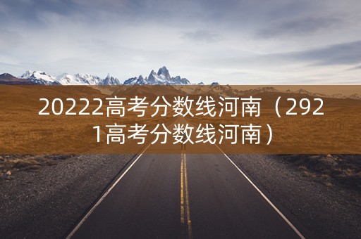 20222高考分数线河南（2921高考分数线河南）