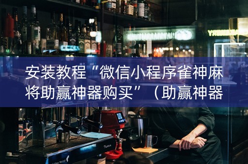 安装教程“微信小程序雀神麻将助赢神器购买”（助赢神器购买)