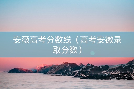 安薇高考分数线（高考安徽录取分数）