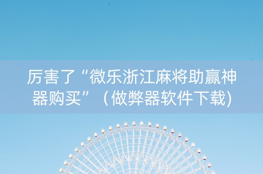 厉害了“微乐浙江麻将助赢神器购买”（做弊器软件下载)