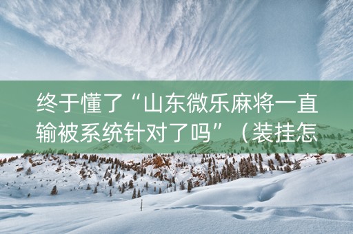 终于懂了“山东微乐麻将一直输被系统针对了吗”（装挂怎么安装)