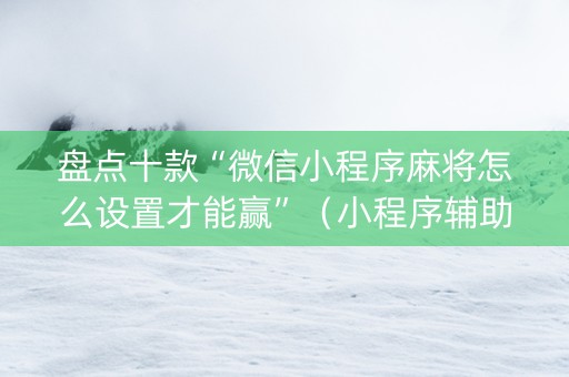 盘点十款“微信小程序麻将怎么设置才能赢”（小程序辅助软件)