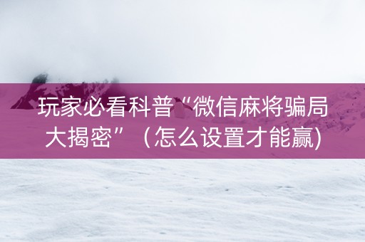 玩家必看科普“微信麻将骗局大揭密”（怎么设置才能赢)