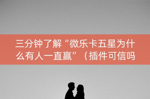 三分钟了解“微乐卡五星为什么有人一直赢”（插件可信吗)