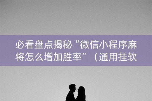必看盘点揭秘“微信小程序麻将怎么增加胜率”（通用挂软件多少钱)