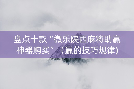 盘点十款“微乐陕西麻将助赢神器购买”（赢的技巧规律)