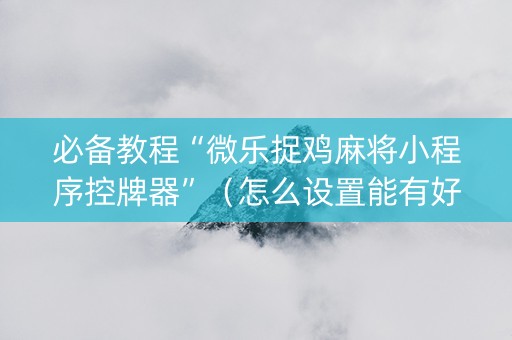 必备教程“微乐捉鸡麻将小程序控牌器”（怎么设置能有好牌)