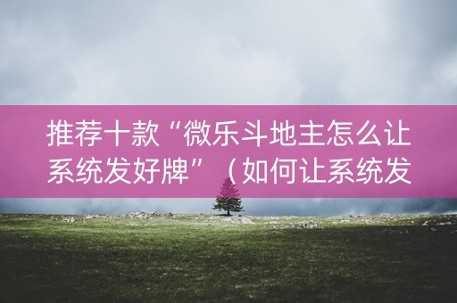 推荐十款“微乐斗地主怎么让系统发好牌”（如何让系统发好牌)