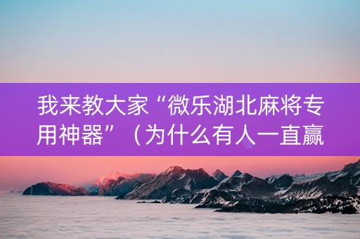我来教大家“微乐湖北麻将专用神器”（为什么有人一直赢)