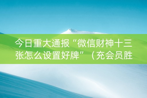 今日重大通报“微信财神十三张怎么设置好牌”（充会员胜率高)